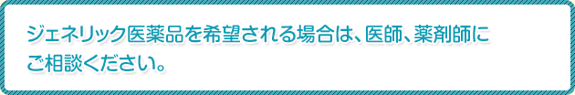 ジェネリック医薬品を希望される場合は、医師、薬剤師にご相談ください。